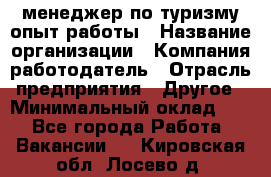 .менеджер по туризму-опыт работы › Название организации ­ Компания-работодатель › Отрасль предприятия ­ Другое › Минимальный оклад ­ 1 - Все города Работа » Вакансии   . Кировская обл.,Лосево д.